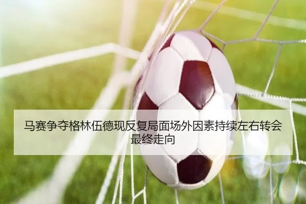马赛争夺格林伍德现反复局面场外因素持续左右转会最终走向