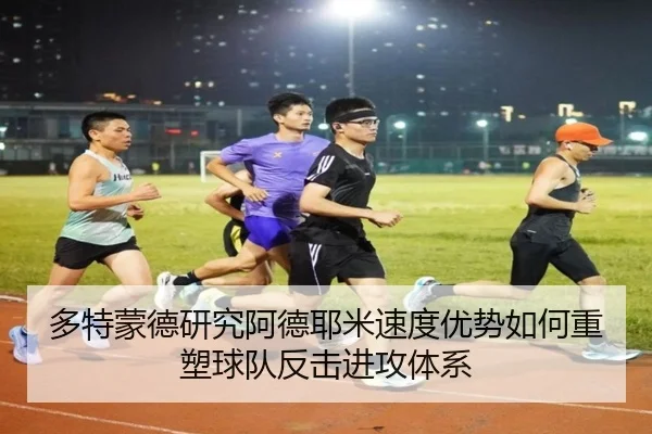 多特蒙德研究阿德耶米速度优势如何重塑球队反击进攻体系