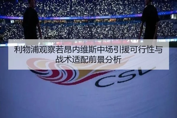 利物浦观察若昂内维斯中场引援可行性与战术适配前景分析