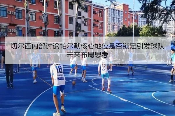 切尔西内部讨论帕尔默核心地位是否锁定引发球队未来布局思考