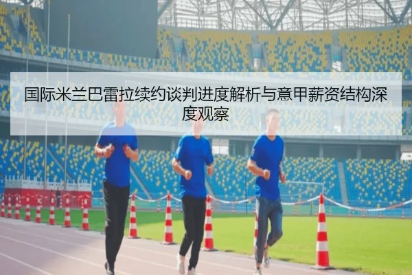 国际米兰巴雷拉续约谈判进度解析与意甲薪资结构深度观察