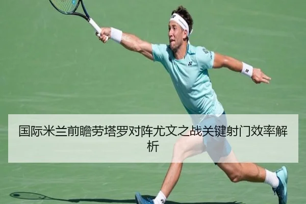 国际米兰前瞻劳塔罗对阵尤文之战关键射门效率解析