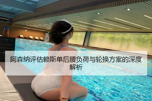 阿森纳评估赖斯单后腰负荷与轮换方案的深度解析
