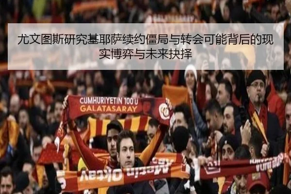 尤文图斯研究基耶萨续约僵局与转会可能背后的现实博弈与未来抉择
