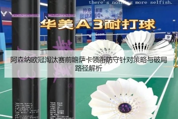阿森纳欧冠淘汰赛前瞻萨卡领衔防守针对策略与破局路径解析