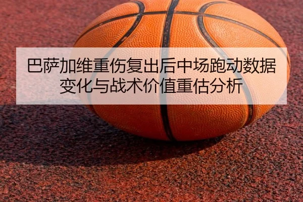 巴萨加维重伤复出后中场跑动数据变化与战术价值重估分析
