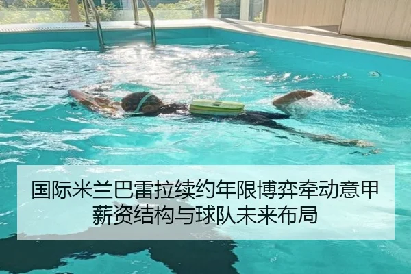 国际米兰巴雷拉续约年限博弈牵动意甲薪资结构与球队未来布局