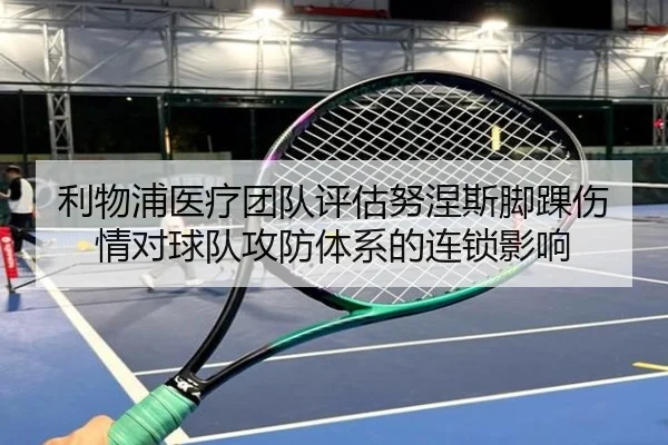 利物浦医疗团队评估努涅斯脚踝伤情对球队攻防体系的连锁影响