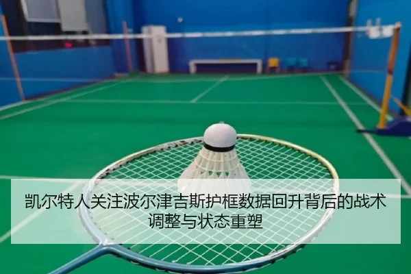 凯尔特人关注波尔津吉斯护框数据回升背后的战术调整与状态重塑