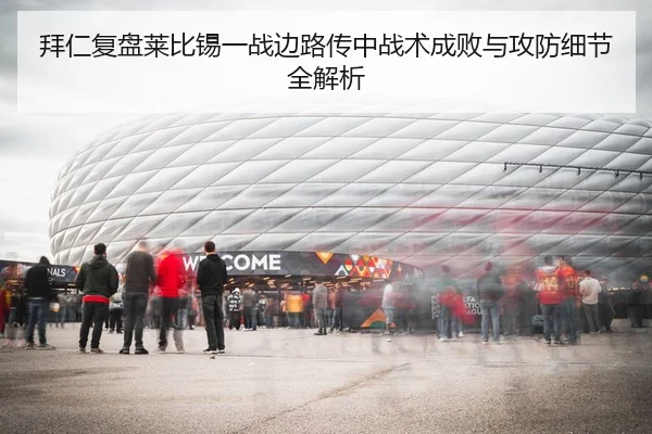 拜仁复盘莱比锡一战边路传中战术成败与攻防细节全解析