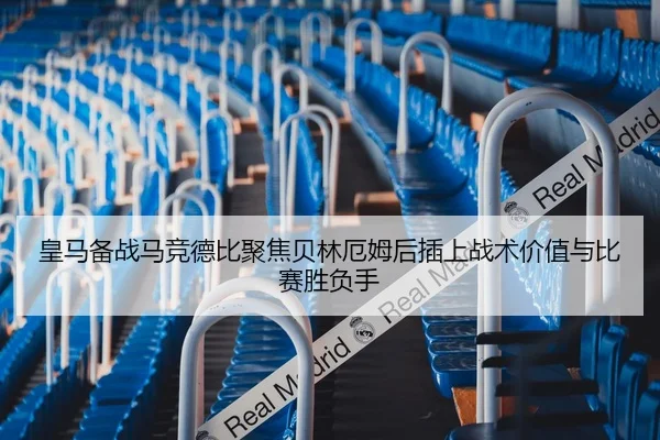 皇马备战马竞德比聚焦贝林厄姆后插上战术价值与比赛胜负手