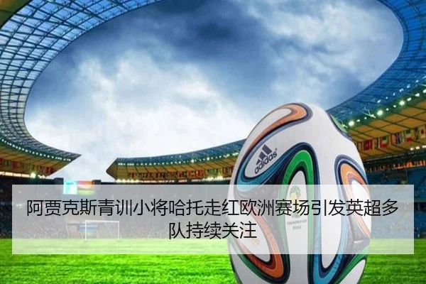 阿贾克斯青训小将哈托走红欧洲赛场引发英超多队持续关注