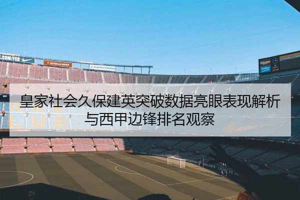 皇家社会久保建英突破数据亮眼表现解析与西甲边锋排名观察