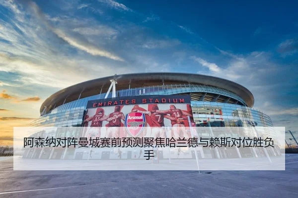 阿森纳对阵曼城赛前预测聚焦哈兰德与赖斯对位胜负手