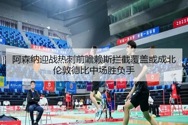 阿森纳迎战热刺前瞻赖斯拦截覆盖或成北伦敦德比中场胜负手
