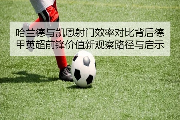 哈兰德与凯恩射门效率对比背后德甲英超前锋价值新观察路径与启示