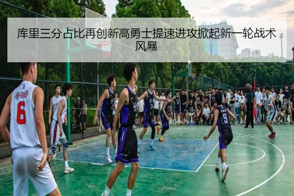 库里三分占比再创新高勇士提速进攻掀起新一轮战术风暴